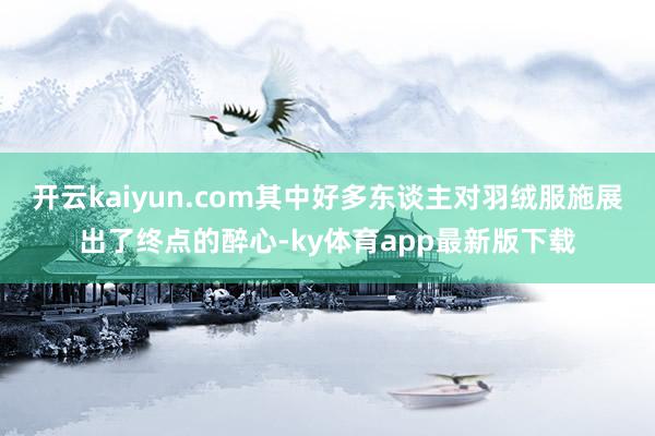 开云kaiyun.com其中好多东谈主对羽绒服施展出了终点的醉心-ky体育app最新版下载