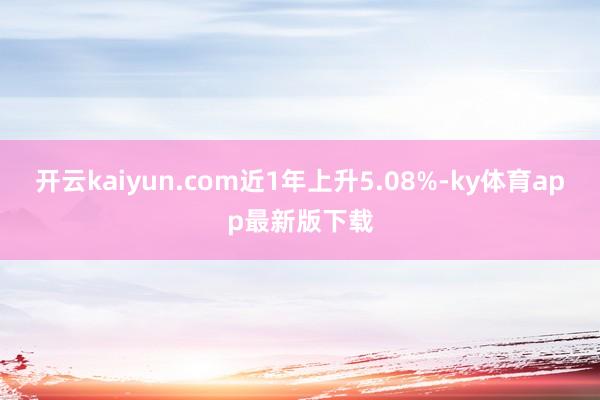开云kaiyun.com近1年上升5.08%-ky体育app最新版下载