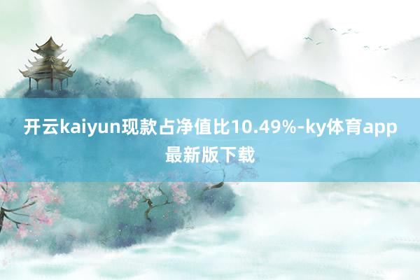 开云kaiyun现款占净值比10.49%-ky体育app最新版下载