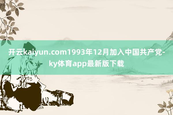 开云kaiyun.com1993年12月加入中国共产党-ky体育app最新版下载