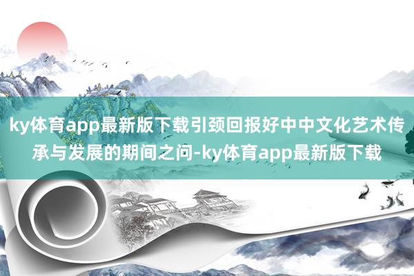 ky体育app最新版下载引颈回报好中中文化艺术传承与发展的期间之问-ky体育app最新版下载
