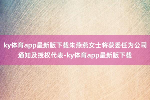 ky体育app最新版下载朱燕燕女士将获委任为公司通知及授权代表-ky体育app最新版下载