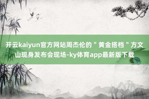开云kaiyun官方网站周杰伦的＂黄金搭档＂方文山现身发布会现场-ky体育app最新版下载