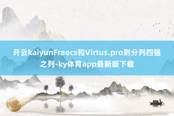 开云kaiyunFreecs和Virtus.pro则分列四强之列-ky体育app最新版下载
