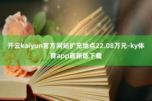 开云kaiyun官方网站扩充地点22.08万元-ky体育app最新版下载