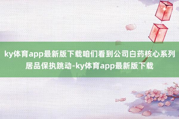 ky体育app最新版下载咱们看到公司白药核心系列居品保执跳动-ky体育app最新版下载