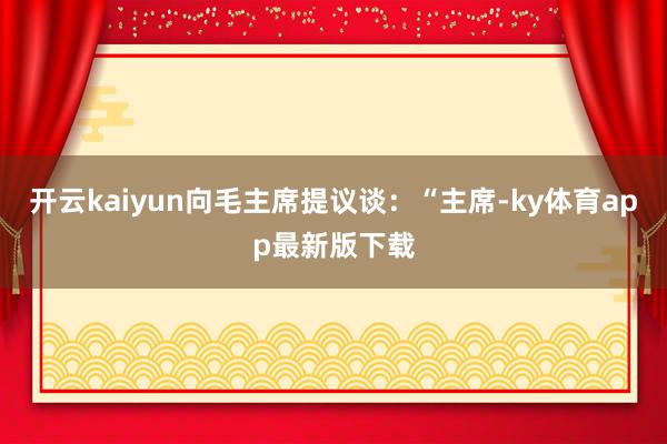 开云kaiyun向毛主席提议谈：“主席-ky体育app最新版下载