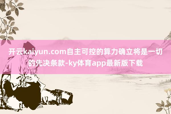 开云kaiyun.com自主可控的算力确立将是一切的先决条款-ky体育app最新版下载