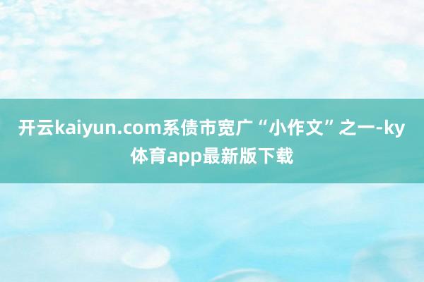 开云kaiyun.com系债市宽广“小作文”之一-ky体育app最新版下载