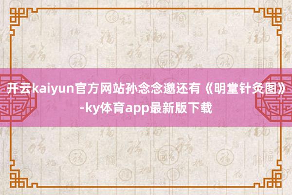 开云kaiyun官方网站孙念念邈还有《明堂针灸图》-ky体育app最新版下载