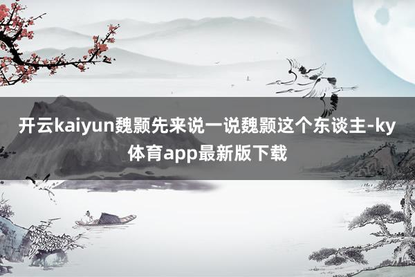 开云kaiyun魏颢先来说一说魏颢这个东谈主-ky体育app最新版下载