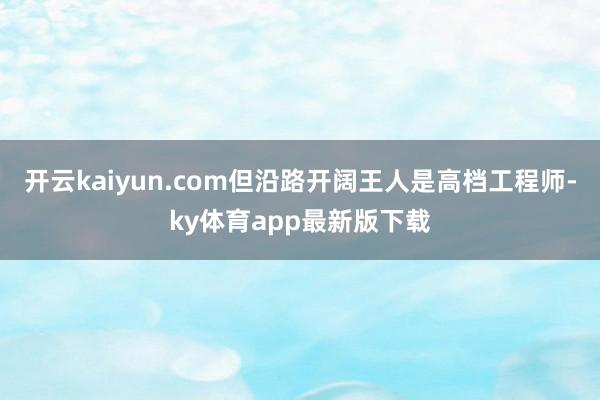开云kaiyun.com但沿路开阔王人是高档工程师-ky体育app最新版下载