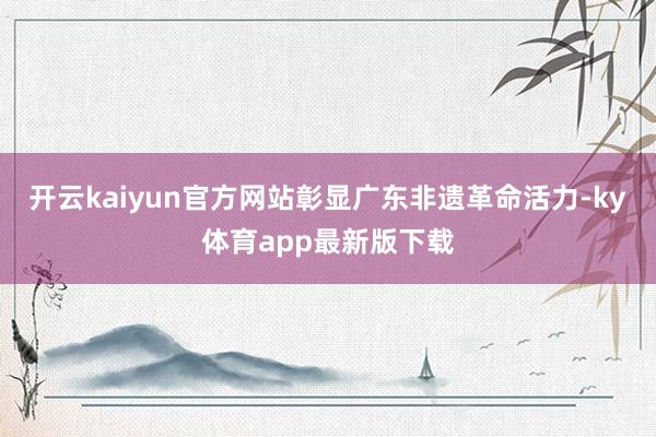 开云kaiyun官方网站彰显广东非遗革命活力-ky体育app最新版下载