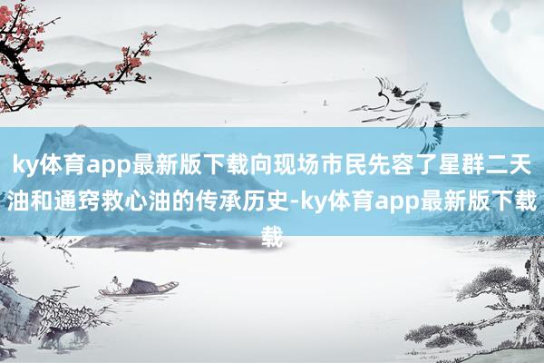 ky体育app最新版下载向现场市民先容了星群二天油和通窍救心油的传承历史-ky体育app最新版下载