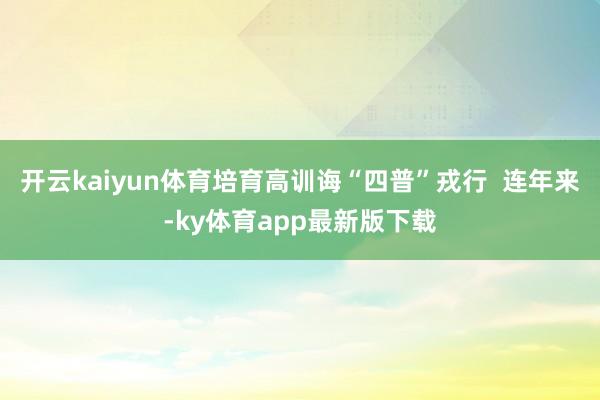 开云kaiyun体育培育高训诲“四普”戎行  连年来-ky体育app最新版下载