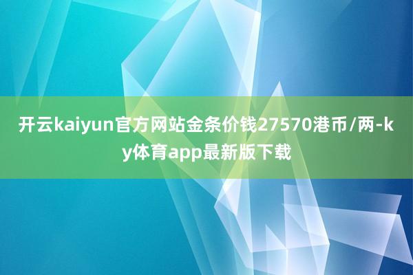 开云kaiyun官方网站金条价钱27570港币/两-ky体育app最新版下载
