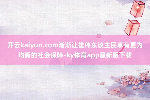 开云kaiyun.com渐渐让雄伟东谈主民享有更为均衡的社会保障-ky体育app最新版下载