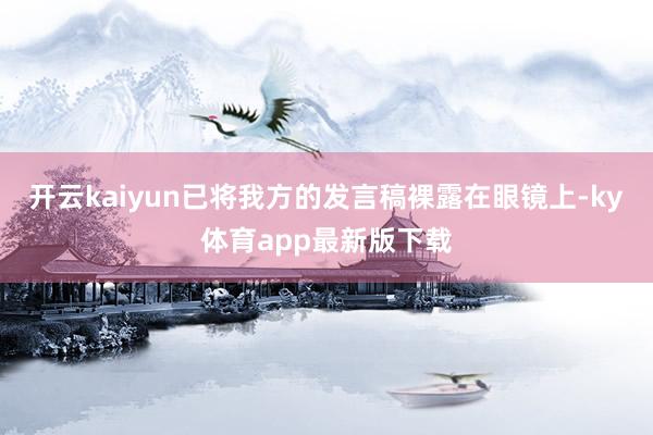 开云kaiyun已将我方的发言稿裸露在眼镜上-ky体育app最新版下载