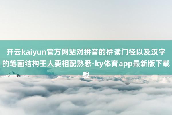 开云kaiyun官方网站对拼音的拼读门径以及汉字的笔画结构王人要相配熟悉-ky体育app最新版下载