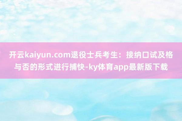 开云kaiyun.com退役士兵考生：接纳口试及格与否的形式进行捕快-ky体育app最新版下载
