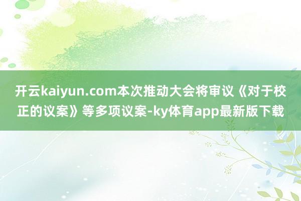 开云kaiyun.com本次推动大会将审议《对于校正的议案》等多项议案-ky体育app最新版下载
