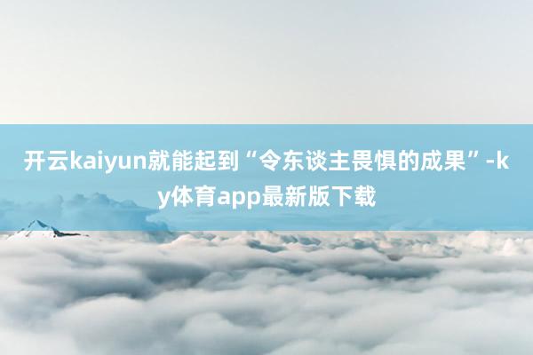 开云kaiyun就能起到“令东谈主畏惧的成果”-ky体育app最新版下载