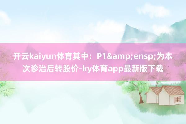 开云kaiyun体育其中：P1&ensp;为本次诊治后转股价-ky体育app最新版下载