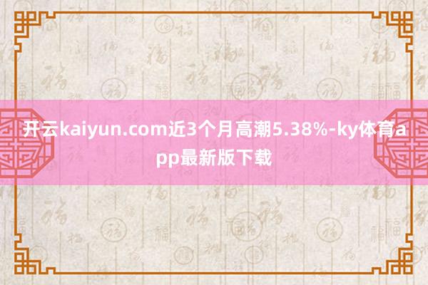 开云kaiyun.com近3个月高潮5.38%-ky体育app最新版下载