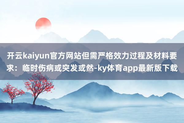 开云kaiyun官方网站但需严格效力过程及材料要求：临时伤病或突发或然-ky体育app最新版下载