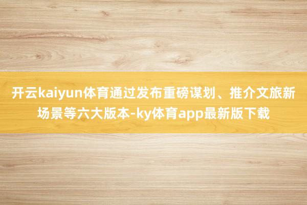 开云kaiyun体育通过发布重磅谋划、推介文旅新场景等六大版本-ky体育app最新版下载