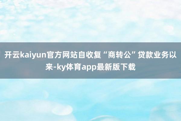 开云kaiyun官方网站自收复“商转公”贷款业务以来-ky体育app最新版下载