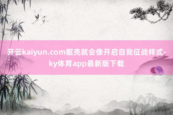 开云kaiyun.com躯壳就会像开启自我征战样式-ky体育app最新版下载