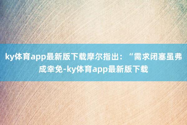 ky体育app最新版下载摩尔指出：“需求闭塞虽弗成幸免-ky体育app最新版下载