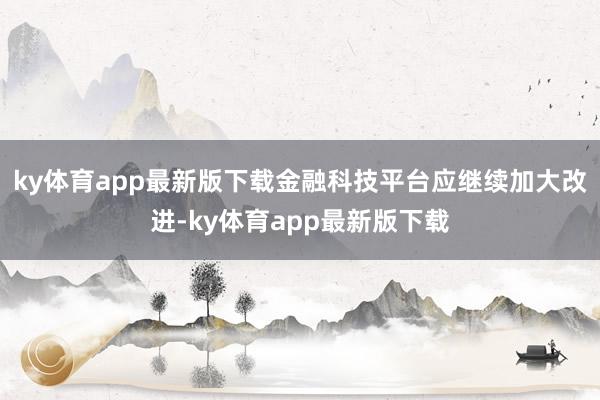 ky体育app最新版下载金融科技平台应继续加大改进-ky体育app最新版下载