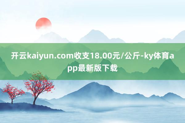 开云kaiyun.com收支18.00元/公斤-ky体育app最新版下载