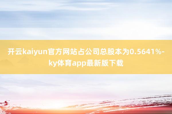开云kaiyun官方网站占公司总股本为0.5641%-ky体育app最新版下载