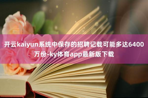开云kaiyun系统中保存的招聘记载可能多达6400万份-ky体育app最新版下载