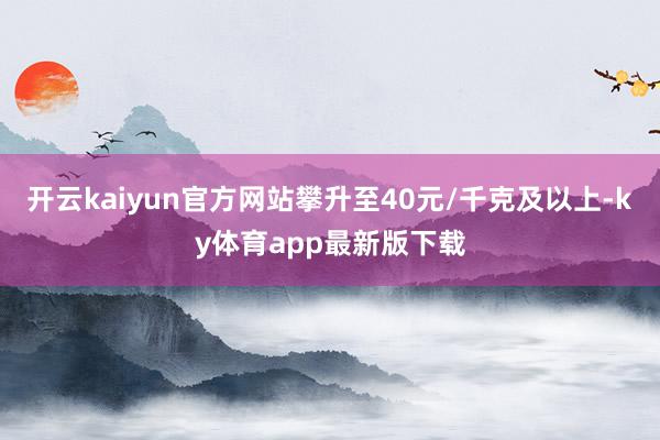开云kaiyun官方网站攀升至40元/千克及以上-ky体育app最新版下载
