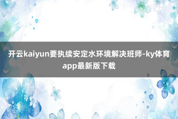 开云kaiyun要执续安定水环境解决班师-ky体育app最新版下载