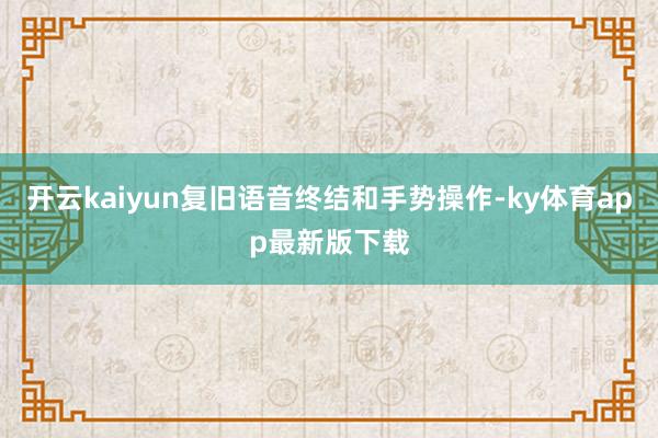 开云kaiyun复旧语音终结和手势操作-ky体育app最新版下载