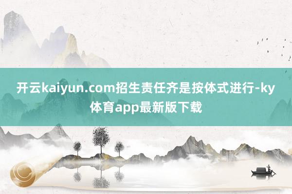 开云kaiyun.com招生责任齐是按体式进行-ky体育app最新版下载
