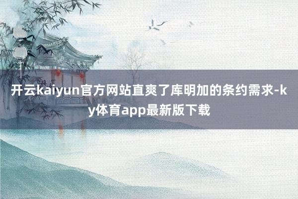 开云kaiyun官方网站直爽了库明加的条约需求-ky体育app最新版下载