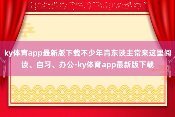 ky体育app最新版下载不少年青东谈主常来这里阅读、自习、办公-ky体育app最新版下载