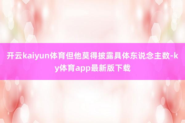 开云kaiyun体育但他莫得披露具体东说念主数-ky体育app最新版下载