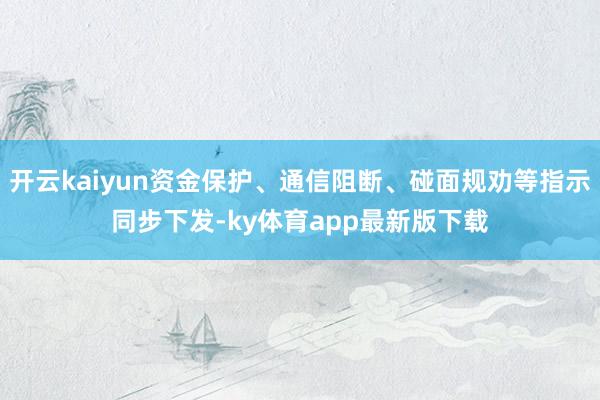开云kaiyun资金保护、通信阻断、碰面规劝等指示同步下发-ky体育app最新版下载