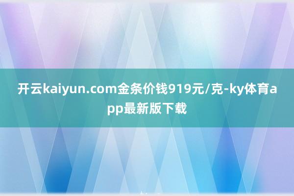 开云kaiyun.com金条价钱919元/克-ky体育app最新版下载