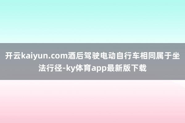 开云kaiyun.com酒后驾驶电动自行车相同属于坐法行径-ky体育app最新版下载