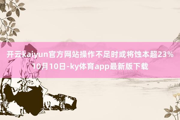 开云kaiyun官方网站 操作不足时或将蚀本超23% 10月10日-ky体育app最新版下载