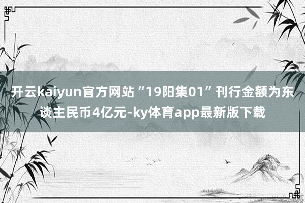 开云kaiyun官方网站“19阳集01”刊行金额为东谈主民币4亿元-ky体育app最新版下载