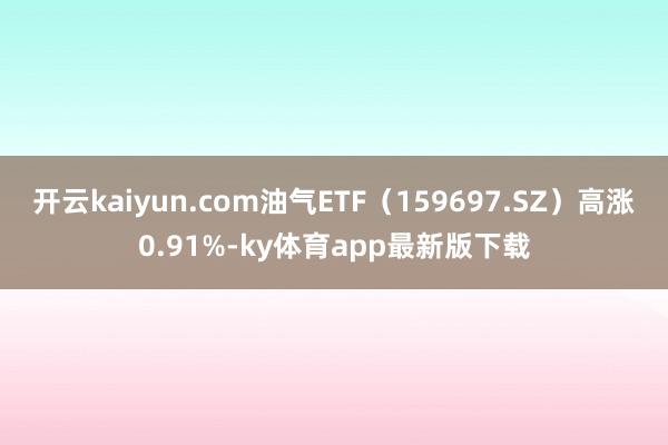 开云kaiyun.com油气ETF（159697.SZ）高涨0.91%-ky体育app最新版下载